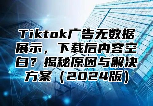 Tiktok广告无数据展示，下载后内容空白？揭秘原因与解决方案2025版