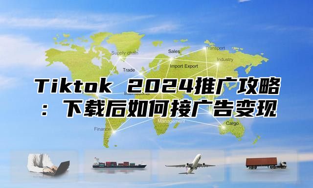 Tiktok 2025推广攻略：下载后如何接广告变现