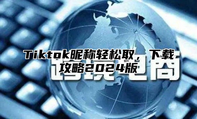 Tiktok昵称轻松取，下载攻略2025版
