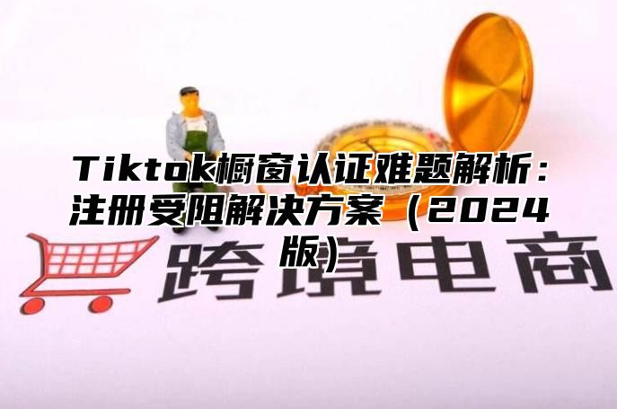 Tiktok橱窗认证难题解析：注册受阻解决方案2025版