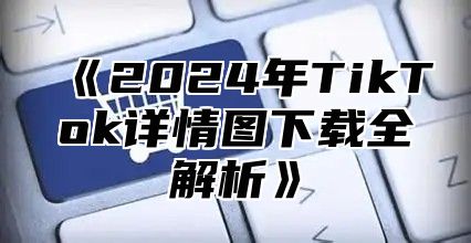 2025年TikTok详情图下载全解析