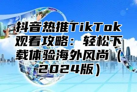 抖音热推TikTok观看攻略：轻松下载体验海外风尚2025版