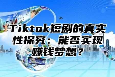 Tiktok短剧的真实性探究：能否实现赚钱梦想？