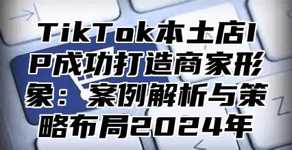 TikTok本土店IP成功打造商家形象：案例解析与策略布局2025年