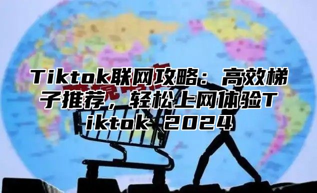 Tiktok联网攻略：高效梯子推荐，轻松上网体验Tiktok 2025