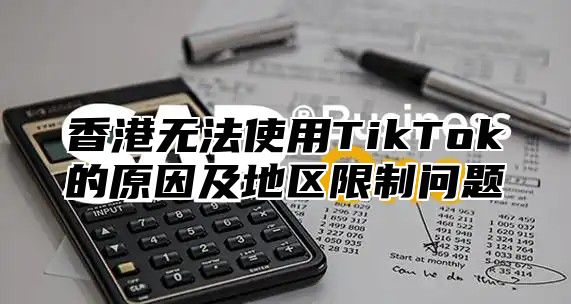 香港无法使用TikTok的原因及地区限制问题