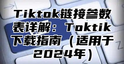Tiktok链接参数表详解：Toktik下载指南适用于2025年