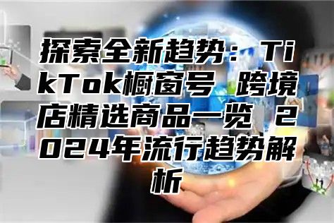 探索全新趋势：TikTok橱窗号 跨境店精选商品一览 2025年流行趋势解析