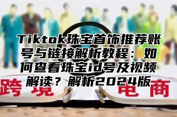 Tiktok珠宝首饰推荐账号与链接解析教程：如何查看珠宝id号及视频解读？解析2025版