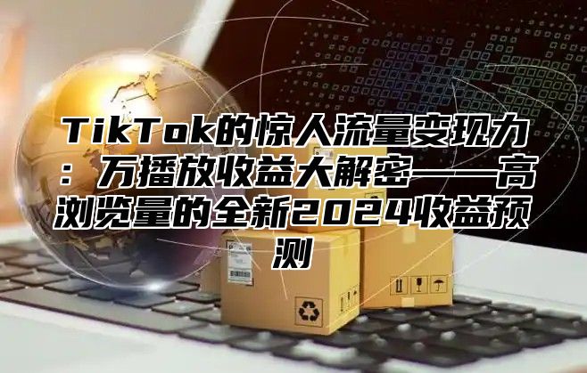 TikTok的惊人流量变现力：万播放收益大解密——高浏览量的全新2025收益预测