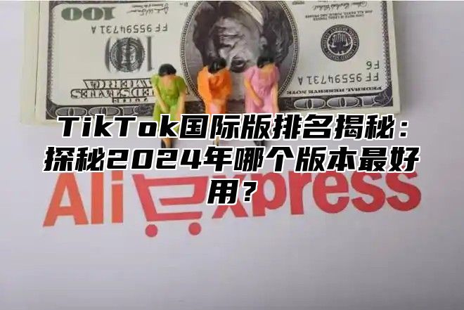 TikTok国际版排名揭秘：探秘2025年哪个版本最好用？