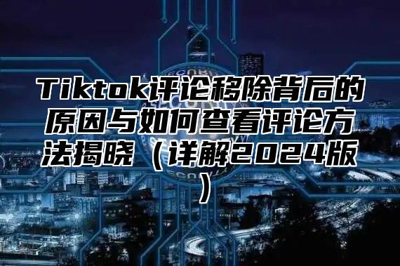 Tiktok评论移除背后的原因与如何查看评论方法揭晓详解2025版
