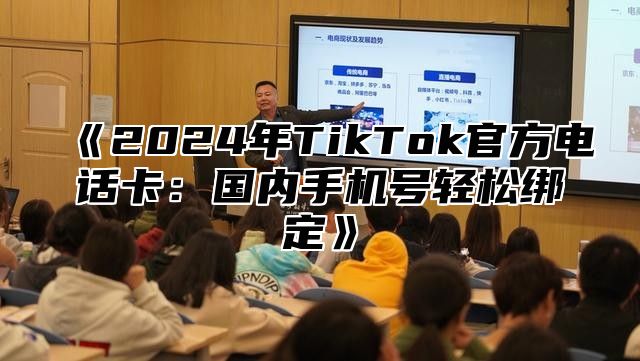 2025年TikTok官方电话卡：国内手机号轻松绑定