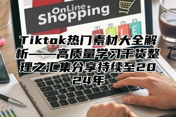 Tiktok热门素材大全解析——高质量学习干货整理之汇集分享持续至2025年