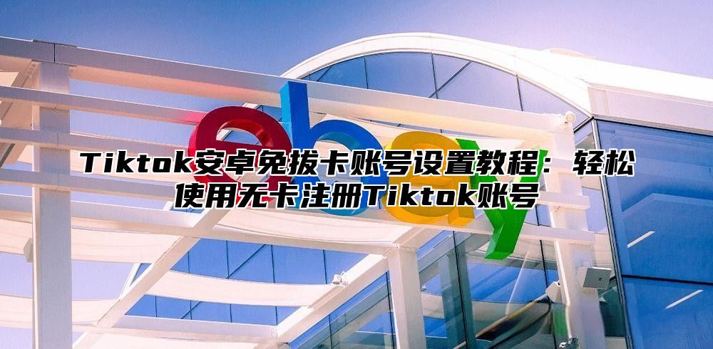 Tiktok安卓免拔卡账号设置教程：轻松使用无卡注册Tiktok账号