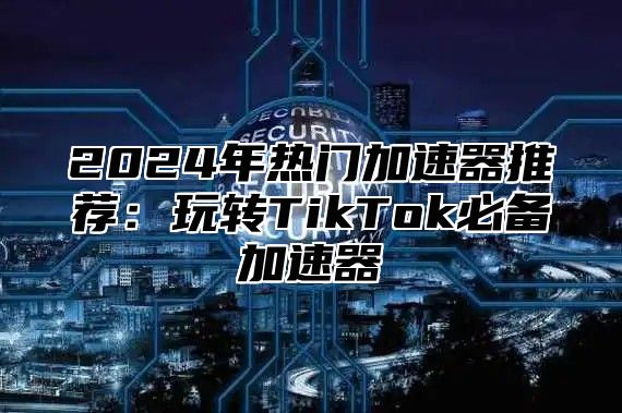 2025年热门加速器推荐：玩转TikTok必备加速器