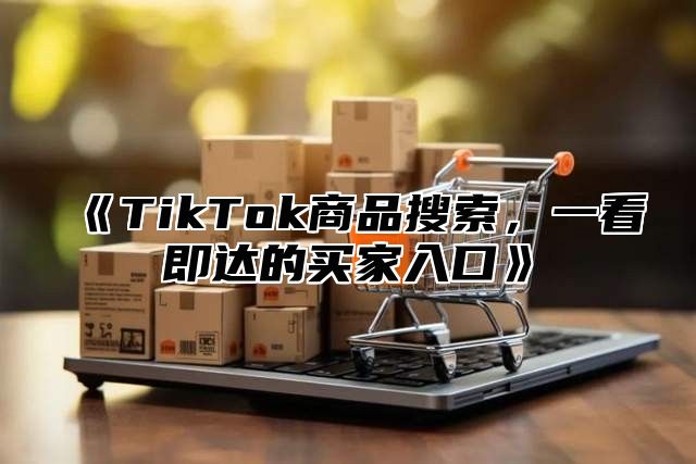 TikTok商品搜索，一看即达的买家入口