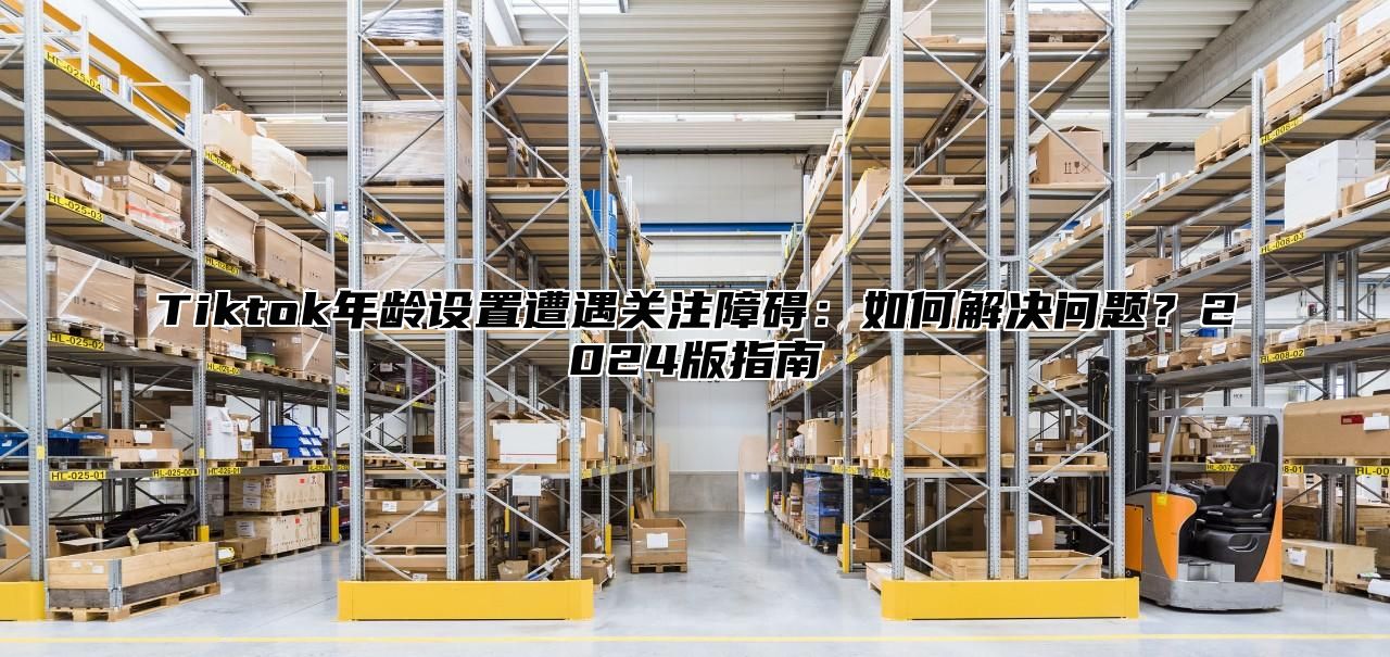 Tiktok年龄设置遭遇关注障碍：如何解决问题？2025版指南