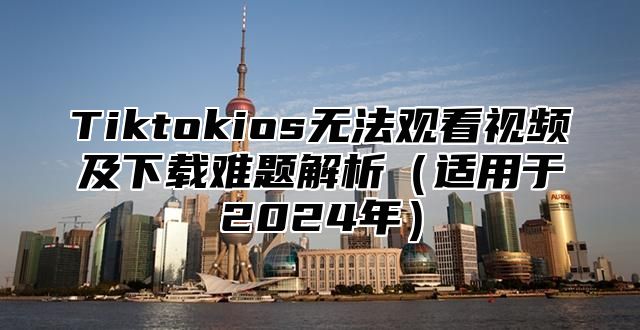 Tiktokios无法观看视频及下载难题解析适用于2025年