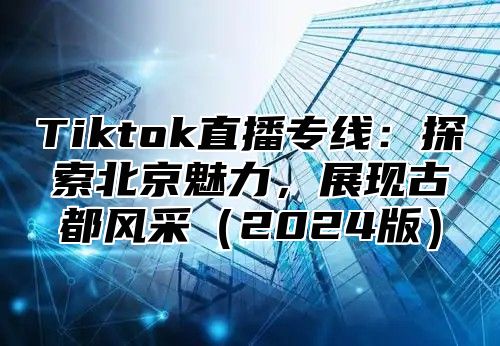 Tiktok直播专线：探索北京魅力，展现古都风采2025版