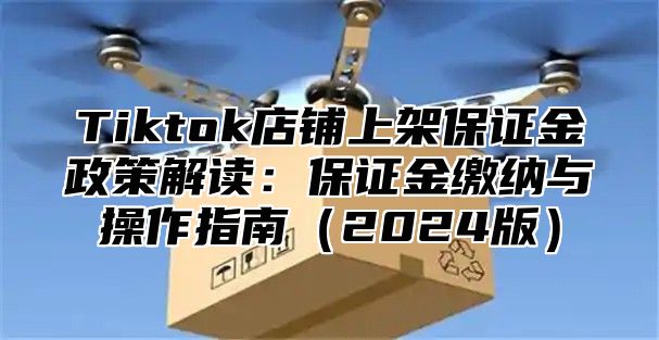 Tiktok店铺上架保证金政策解读：保证金缴纳与操作指南2025版