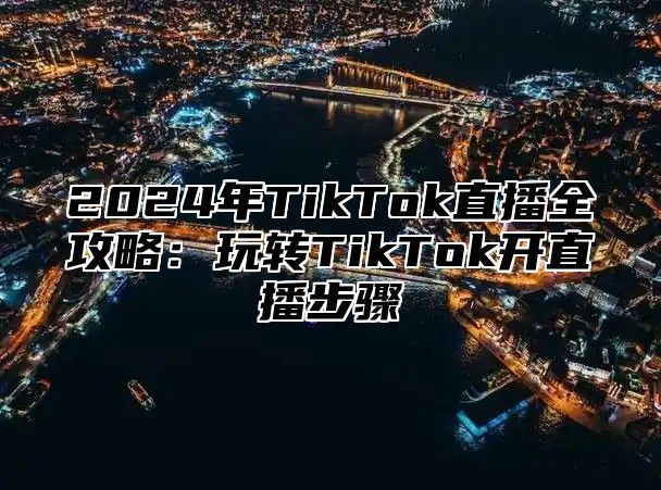 2025年TikTok直播全攻略：玩转TikTok开直播步骤