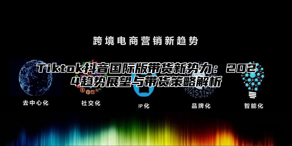 Tiktok抖音国际版带货新势力：2025趋势展望与带货策略解析
