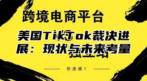 美国TikTok裁决进展：现状与未来考量