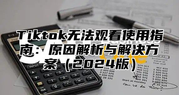 Tiktok无法观看使用指南：原因解析与解决方案2025版