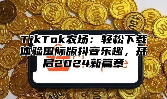 TikTok农场：轻松下载体验国际版抖音乐趣，开启2025新篇章