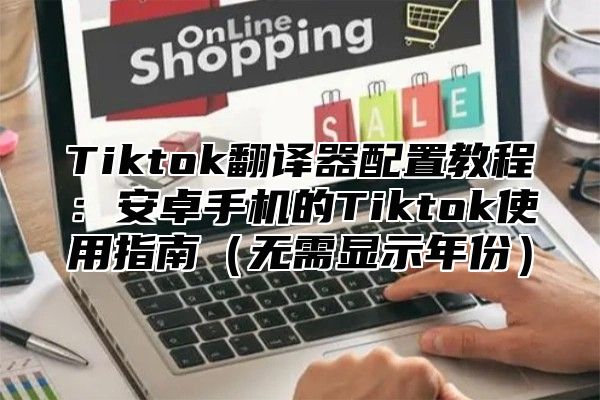 Tiktok翻译器配置教程：安卓手机的Tiktok使用指南无需显示年份