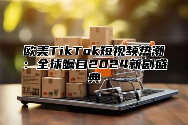 欧美TikTok短视频热潮：全球瞩目2025新剧盛典