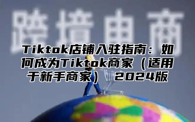 Tiktok店铺入驻指南：如何成为Tiktok商家适用于新手商家 2025版