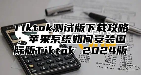 Tiktok测试版下载攻略：苹果系统如何安装国际版Tiktok 2025版