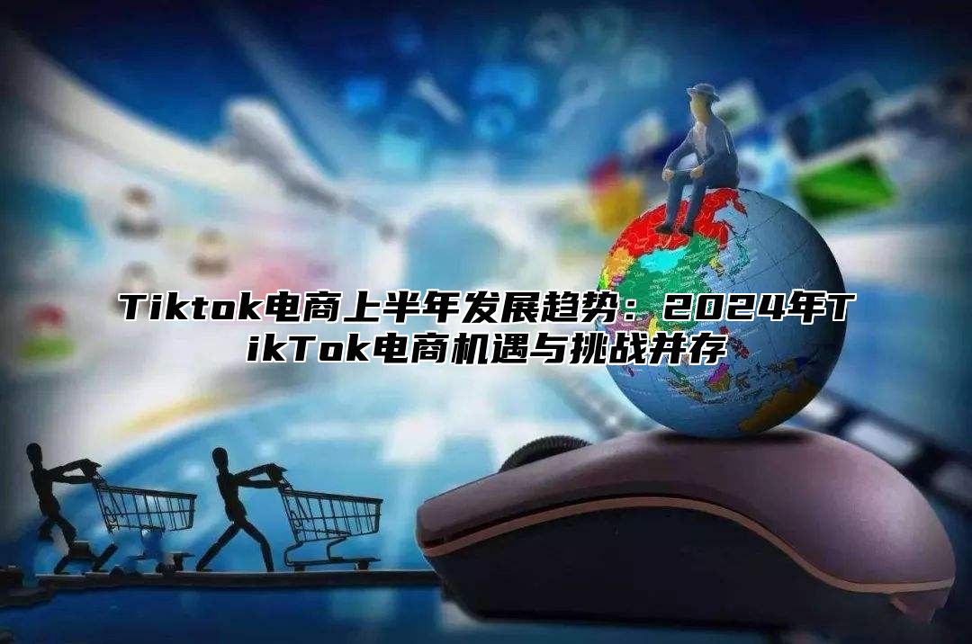 Tiktok电商上半年发展趋势：2025年TikTok电商机遇与挑战并存