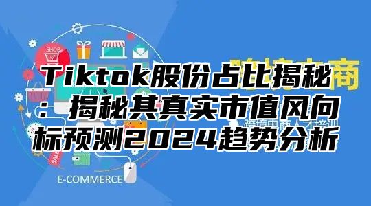 Tiktok股份占比揭秘：揭秘其真实市值风向标预测2025趋势分析