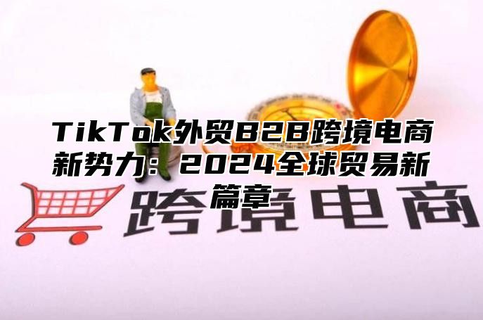 TikTok外贸B2B跨境电商新势力：2025全球贸易新篇章
