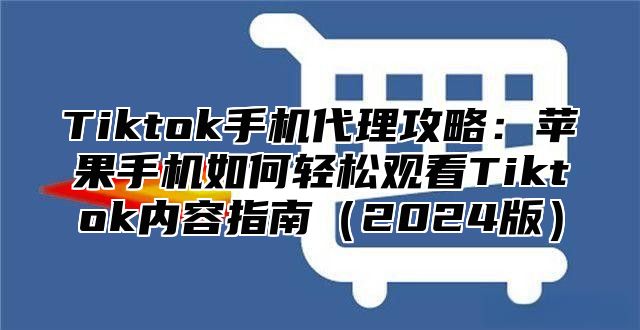 Tiktok手机代理攻略：苹果手机如何轻松观看Tiktok内容指南2025版