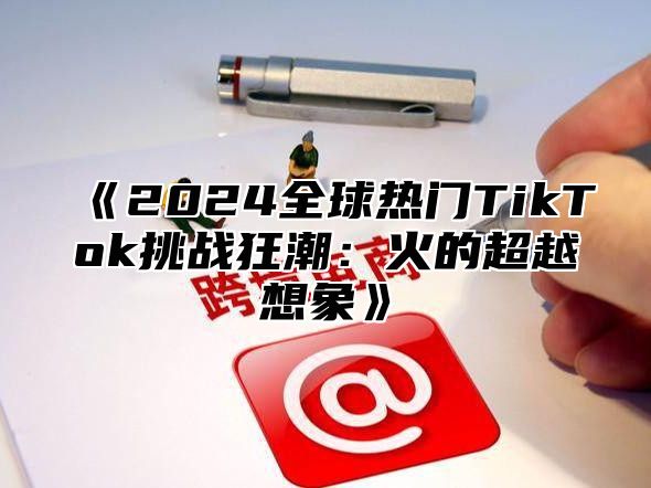 2025全球热门TikTok挑战狂潮：火的超越想象