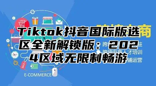 Tiktok抖音国际版选区全新解锁版：2025区域无限制畅游
