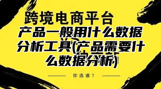 产品一般用什么数据分析工具(产品需要什么数据分析)