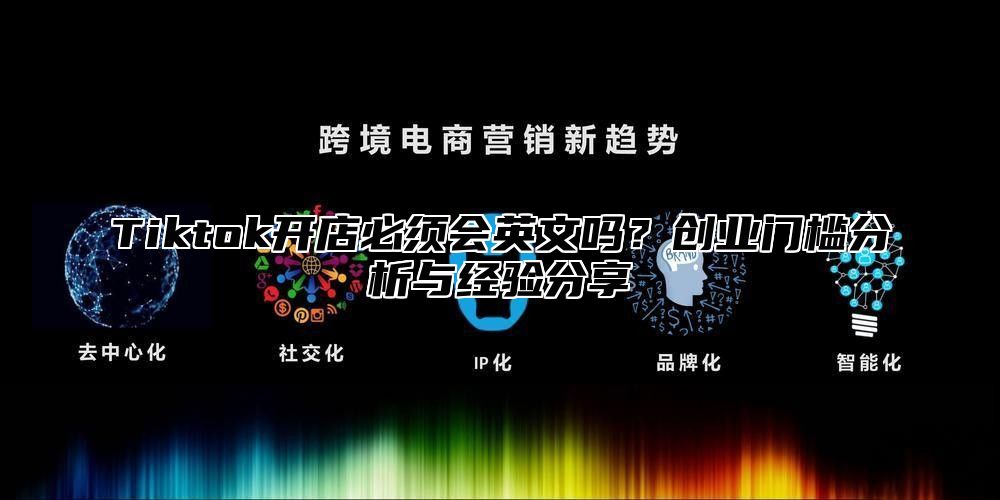 Tiktok开店必须会英文吗？创业门槛分析与经验分享