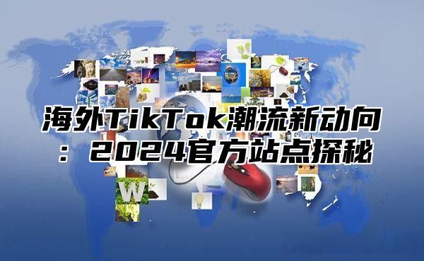 海外TikTok潮流新动向：2025官方站点探秘
