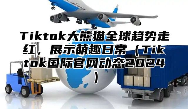 Tiktok大熊猫全球趋势走红，展示萌趣日常Tiktok国际官网动态2025