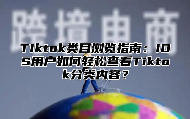 Tiktok类目浏览指南：iOS用户如何轻松查看Tiktok分类内容？