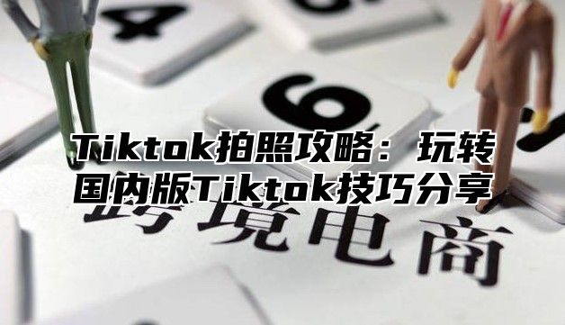 Tiktok拍照攻略：玩转国内版Tiktok技巧分享