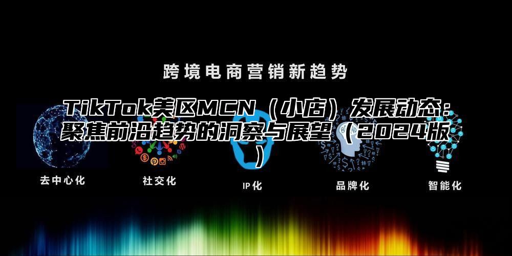 TikTok美区MCN小店发展动态：聚焦前沿趋势的洞察与展望2025版