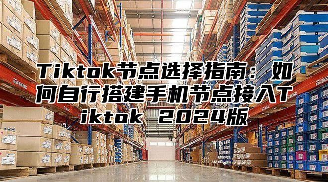 Tiktok节点选择指南：如何自行搭建手机节点接入Tiktok 2025版