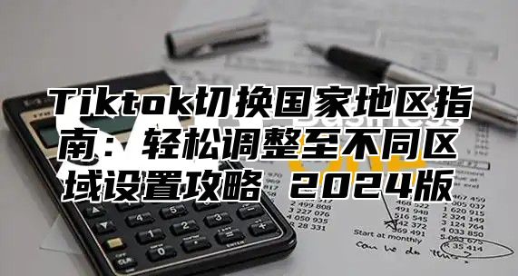 Tiktok切换国家地区指南：轻松调整至不同区域设置攻略 2025版