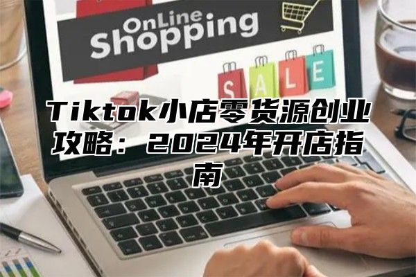 Tiktok小店零货源创业攻略：2025年开店指南